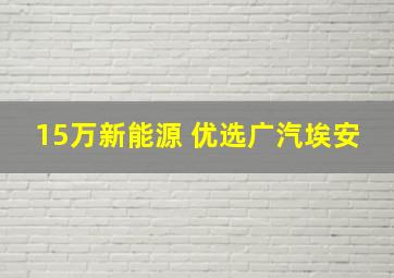 15万新能源 优选广汽埃安